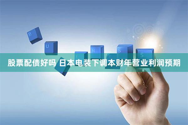 股票配債好嗎 日本電裝下調(diào)本財年營業(yè)利潤預期