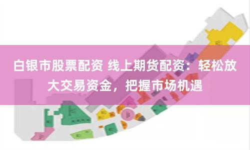 白銀市股票配資 線上期貨配資：輕松放大交易資金，把握市場機遇