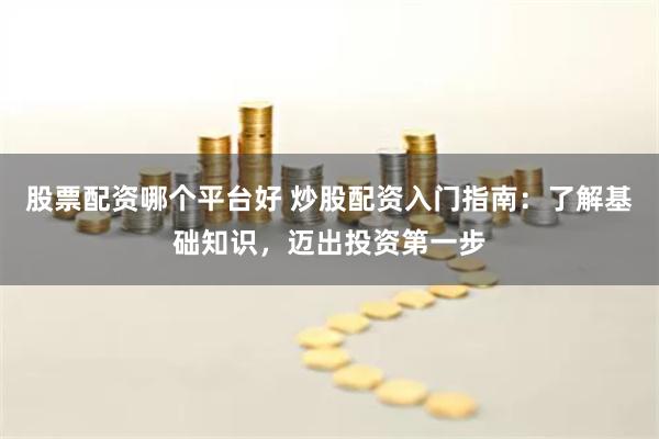 股票配資哪個平臺好 炒股配資入門指南：了解基礎知識，邁出投資第一步