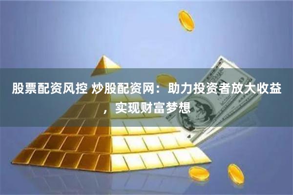 股票配資風控 炒股配資網(wǎng)：助力投資者放大收益，實現(xiàn)財富夢想