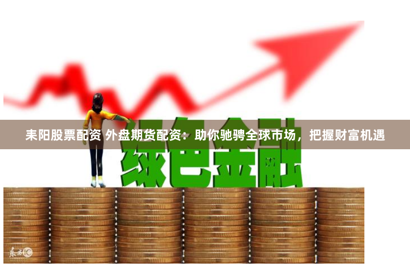 耒陽股票配資 外盤期貨配資：助你馳騁全球市場，把握財富機遇