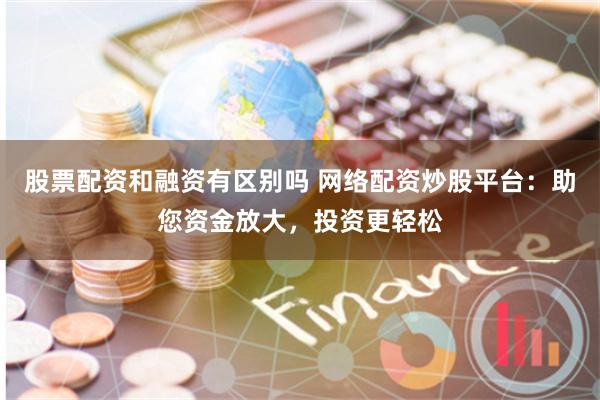 股票配資和融資有區(qū)別嗎 網(wǎng)絡配資炒股平臺：助您資金放大，投資更輕松