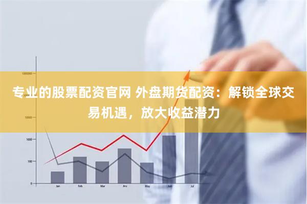 專業(yè)的股票配資官網(wǎng) 外盤期貨配資：解鎖全球交易機遇，放大收益潛力