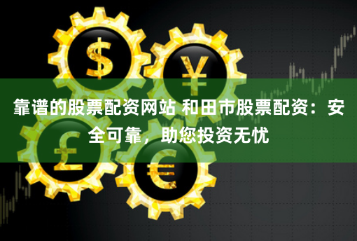 靠譜的股票配資網(wǎng)站 和田市股票配資：安全可靠，助您投資無憂