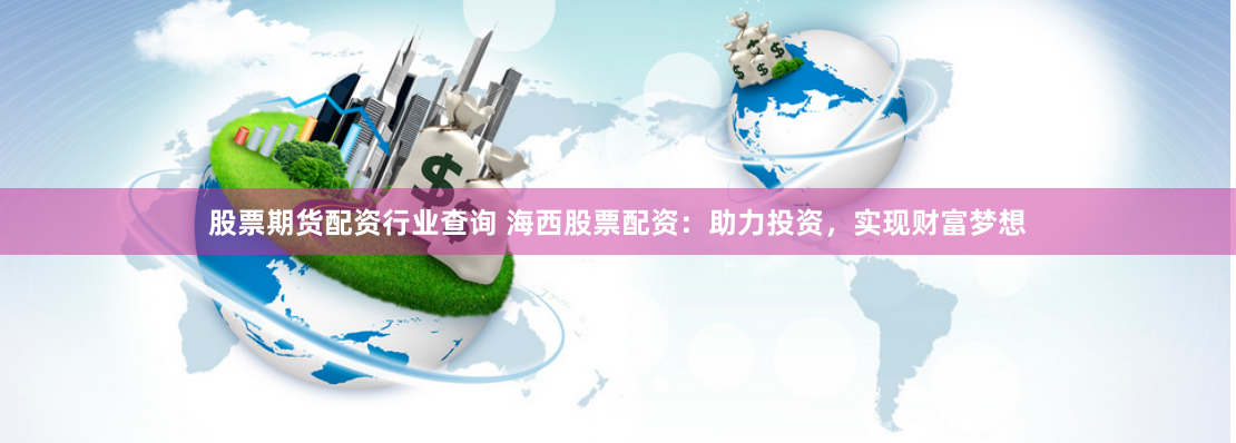 股票期貨配資行業(yè)查詢 海西股票配資：助力投資，實現(xiàn)財富夢想