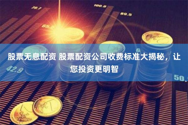 股票無息配資 股票配資公司收費標準大揭秘，讓您投資更明智