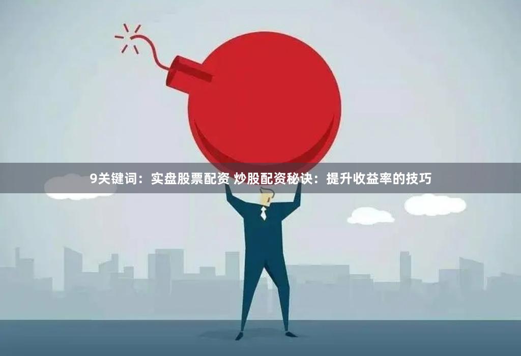 9關鍵詞：實盤股票配資 炒股配資秘訣：提升收益率的技巧