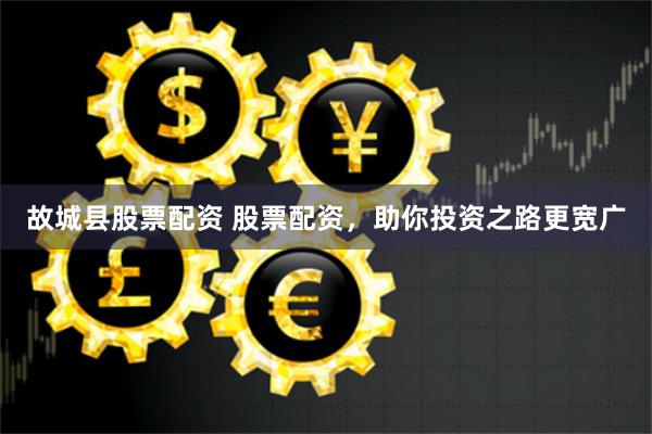 故城縣股票配資 股票配資，助你投資之路更寬廣