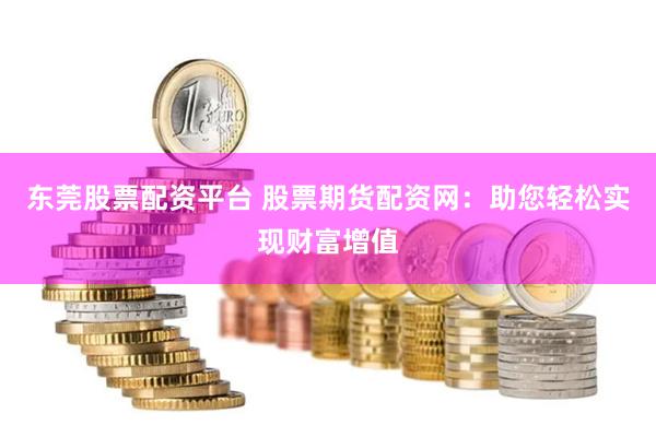 東莞股票配資平臺 股票期貨配資網(wǎng)：助您輕松實現(xiàn)財富增值