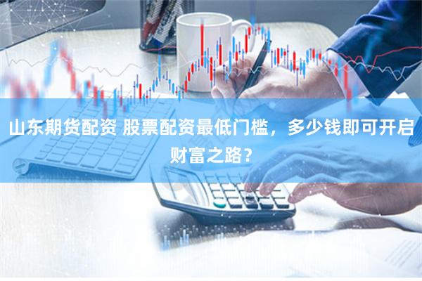 山東期貨配資 股票配資最低門檻，多少錢即可開啟財富之路？