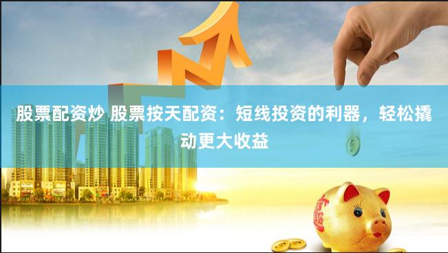 股票配資炒 股票按天配資：短線投資的利器，輕松撬動更大收益
