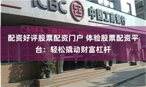 配資好評股票配資門戶 體驗股票配資平臺：輕松撬動財富杠桿