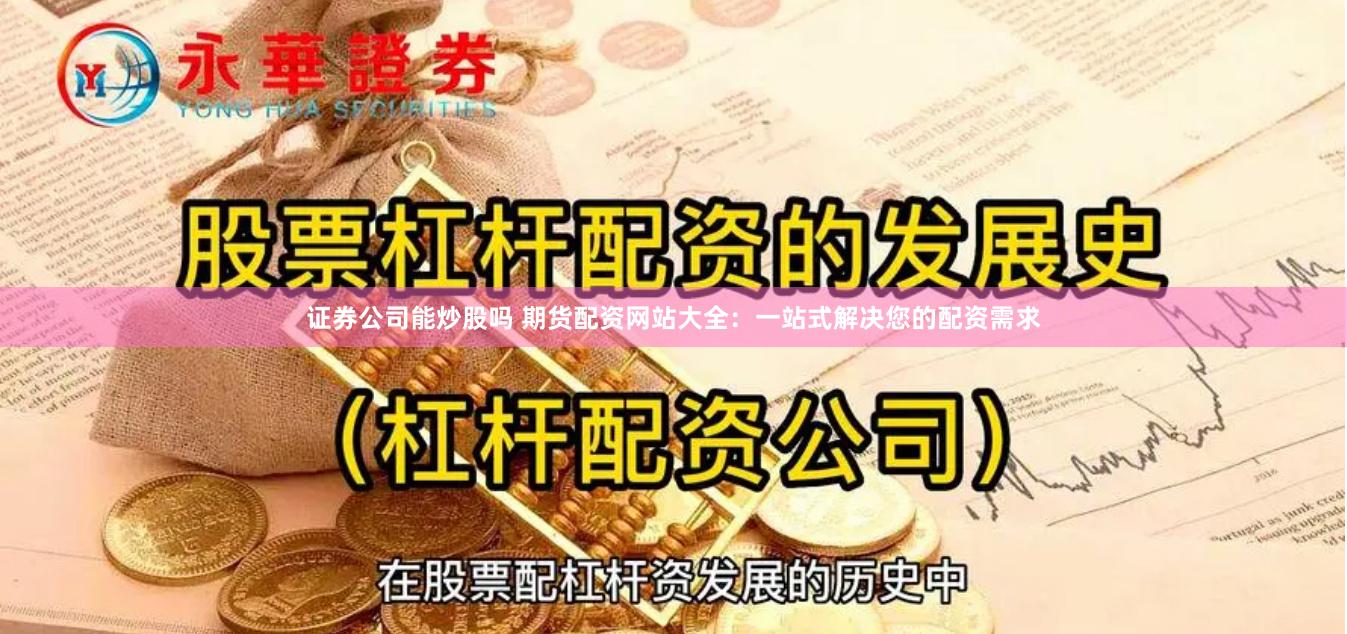 證券公司能炒股嗎 期貨配資網(wǎng)站大全：一站式解決您的配資需求