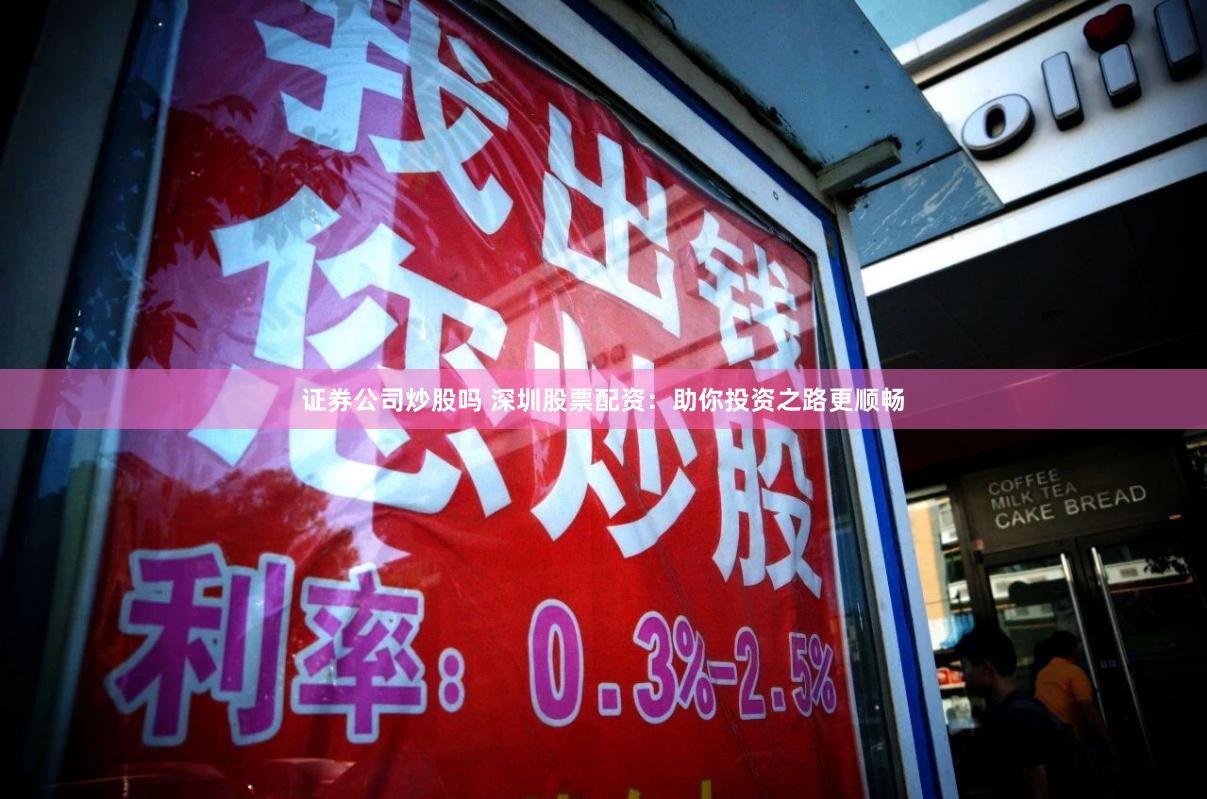 證券公司炒股嗎 深圳股票配資：助你投資之路更順暢
