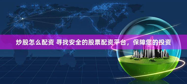炒股怎么配資 尋找安全的股票配資平臺，保障您的投資