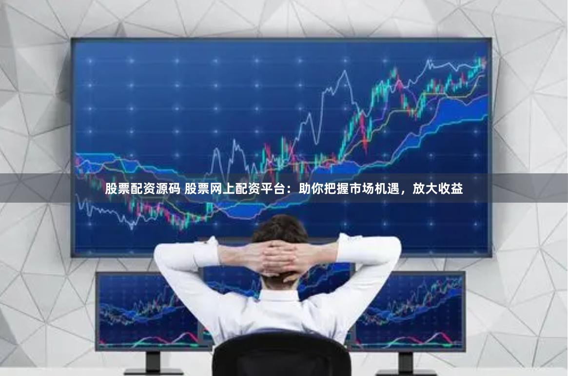 股票配資源碼 股票網(wǎng)上配資平臺：助你把握市場機遇，放大收益