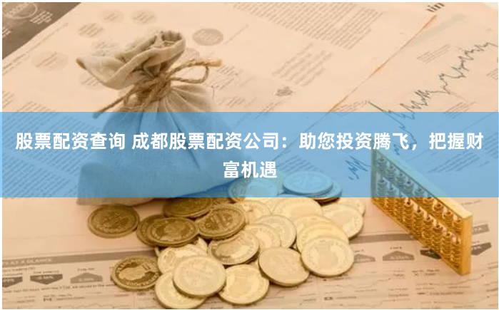 股票配資查詢 成都股票配資公司：助您投資騰飛，把握財富機遇