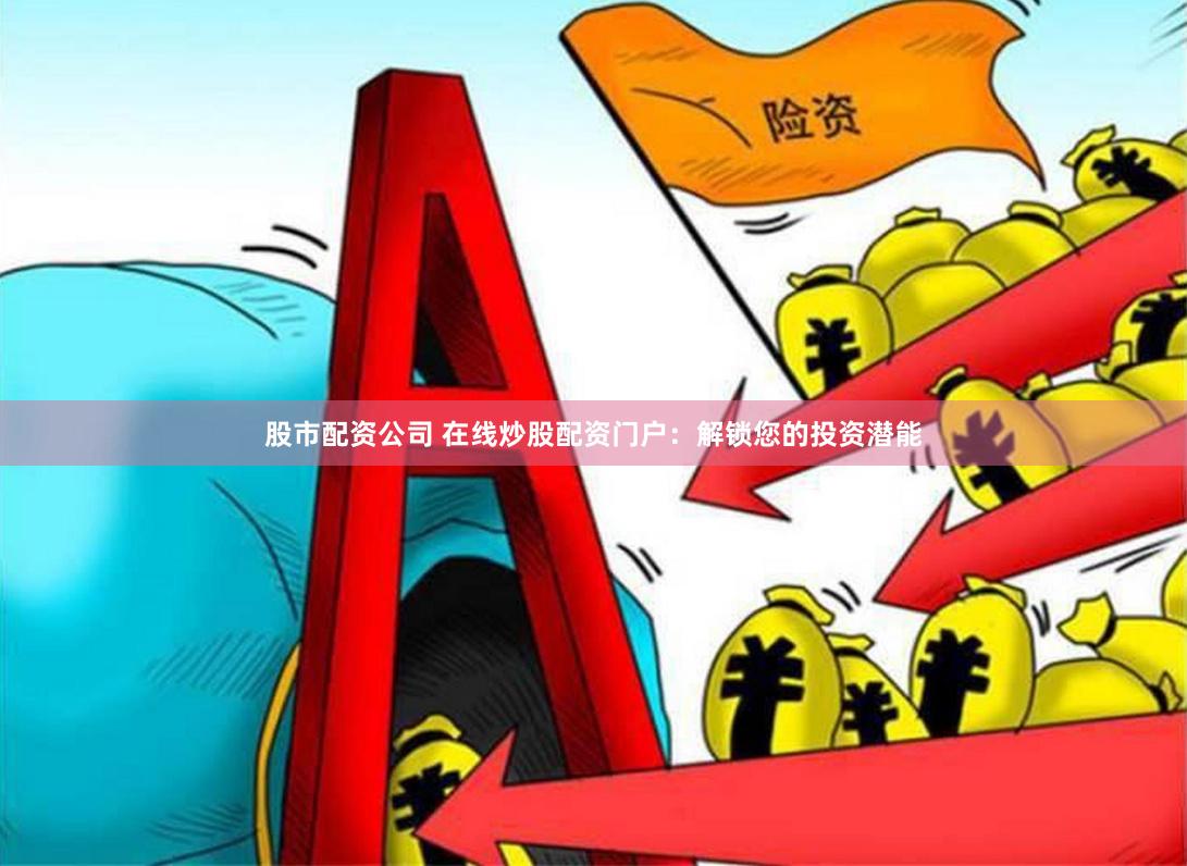 股市配資公司 在線炒股配資門戶：解鎖您的投資潛能