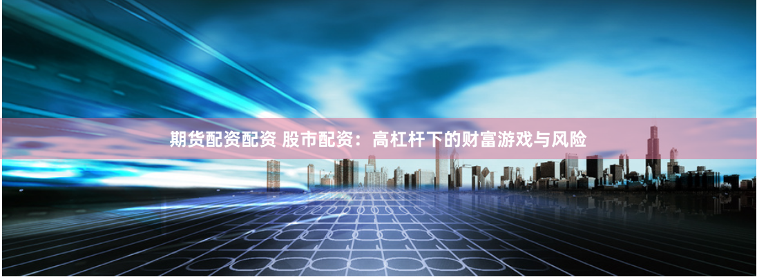 期貨配資配資 股市配資：高杠桿下的財富游戲與風險