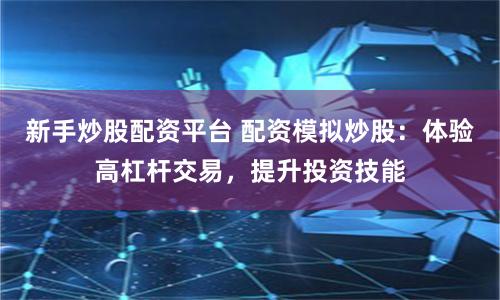 新手炒股配資平臺 配資模擬炒股：體驗高杠桿交易，提升投資技能