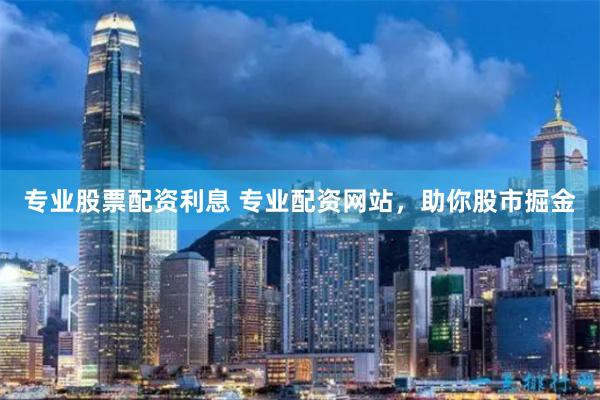 專業(yè)股票配資利息 專業(yè)配資網(wǎng)站，助你股市掘金
